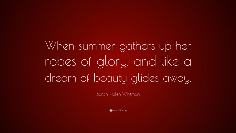 Sarah Helen Whitman Quote: “When summer gathers up her robes of glory, and like a dream of beauty glides away.”