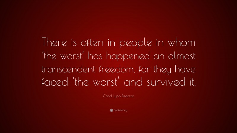 Carol Lynn Pearson Quote: “There is often in people in whom ‘the worst’ has happened an almost transcendent freedom, for they have faced ‘the worst’ and survived it.”