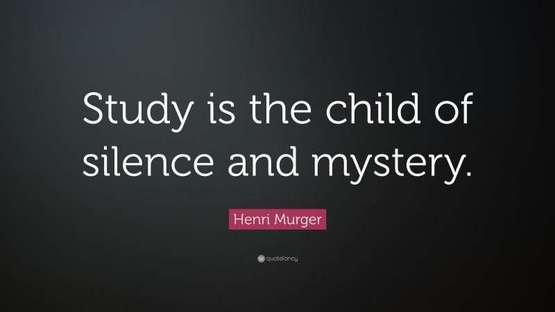 Henri Murger Quote: “Study is the child of silence and mystery.”