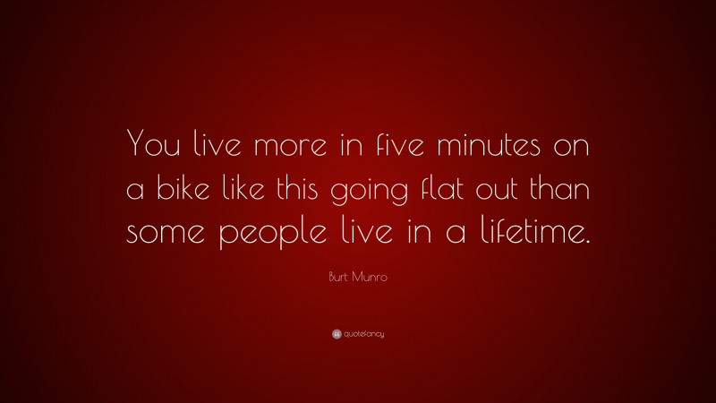 Burt Munro Quote: “You live more in five minutes on a bike like this going flat out than some people live in a lifetime.”