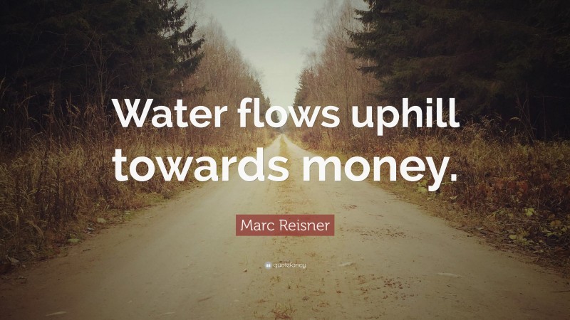 Marc Reisner Quote: “Water flows uphill towards money.”