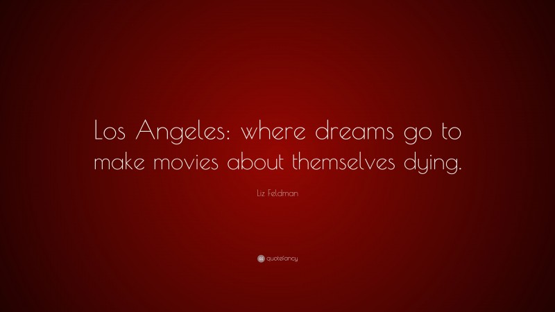 Liz Feldman Quote: “Los Angeles: where dreams go to make movies about themselves dying.”
