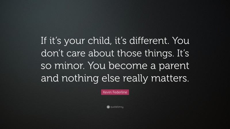 Kevin Federline Quote: “If it’s your child, it’s different. You don’t care about those things. It’s so minor. You become a parent and nothing else really matters.”