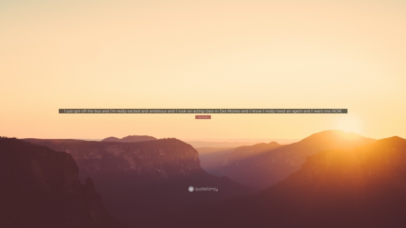 Bonnie Gillespie Quote: “I-just-got-off-the-bus-and-I’m-really-excited-and-ambitious-and-I-took-an-acting-class-in-Des-Moines-and-I-know-I-really-need-an-agent-and-I-want-one-NOW.”