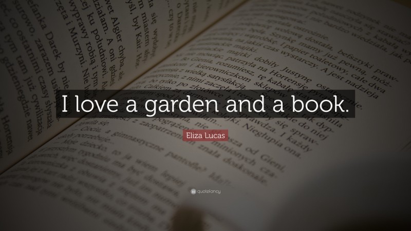Eliza Lucas Quote: “I love a garden and a book.”