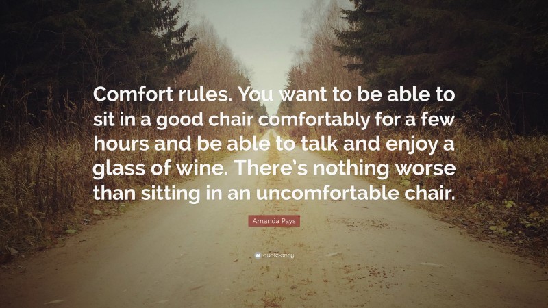 Amanda Pays Quote: “Comfort rules. You want to be able to sit in a good chair comfortably for a few hours and be able to talk and enjoy a glass of wine. There’s nothing worse than sitting in an uncomfortable chair.”