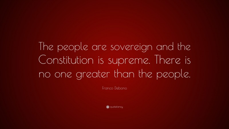 Franco Debono Quote: “The people are sovereign and the Constitution is supreme. There is no one greater than the people.”