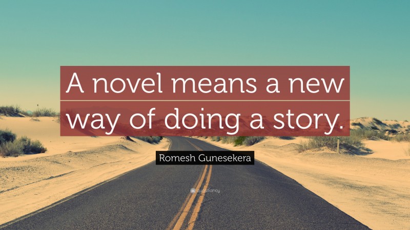 Romesh Gunesekera Quote: “A novel means a new way of doing a story.”