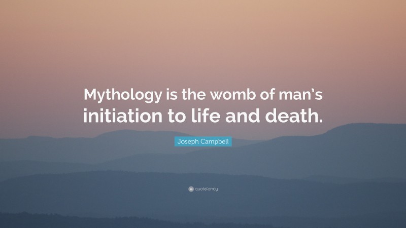 Joseph Campbell Quote: “Mythology is the womb of man’s initiation to life and death.”