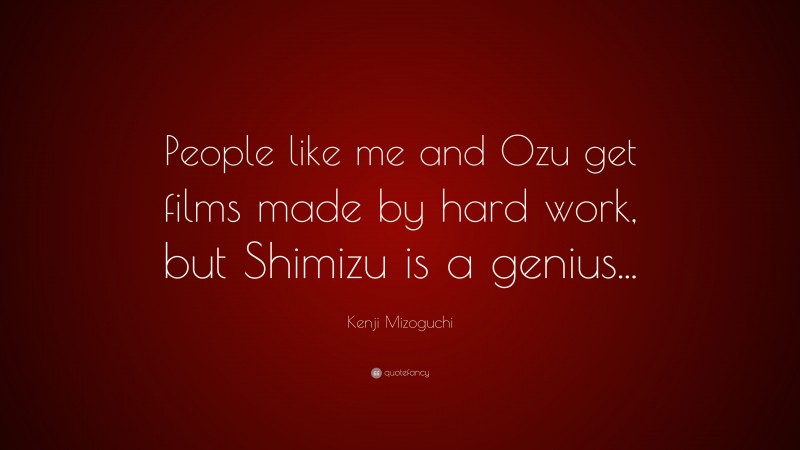 Kenji Mizoguchi Quote: “People like me and Ozu get films made by hard work, but Shimizu is a genius...”
