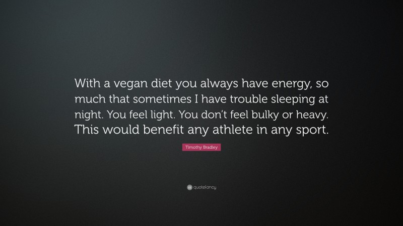 Timothy Bradley Quote: “With a vegan diet you always have energy, so much that sometimes I have trouble sleeping at night. You feel light. You don’t feel bulky or heavy. This would benefit any athlete in any sport.”