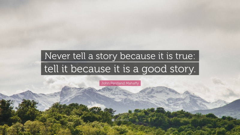 John Pentland Mahaffy Quote: “Never tell a story because it is true: tell it because it is a good story.”
