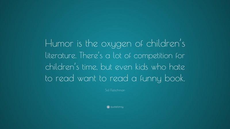 Sid Fleischman Quote: “Humor is the oxygen of children’s literature. There’s a lot of competition for children’s time, but even kids who hate to read want to read a funny book.”