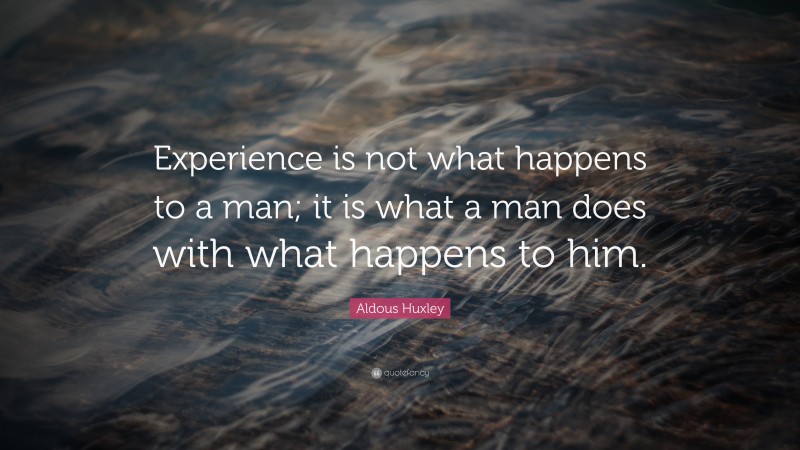 Aldous Huxley Quote: “Experience is not what happens to a man; it is what a man does with what happens to him.”