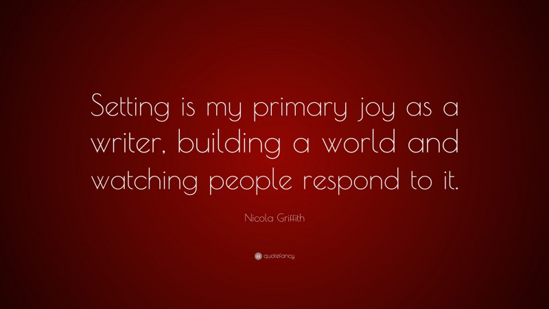 Nicola Griffith Quote: “Setting is my primary joy as a writer, building a world and watching people respond to it.”