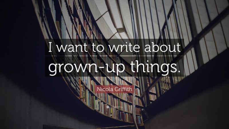 Nicola Griffith Quote: “I want to write about grown-up things.”