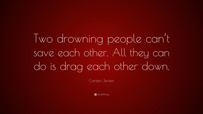 Carsten Jensen Quote: “Two drowning people can’t save each other. All they can do is drag each other down.”