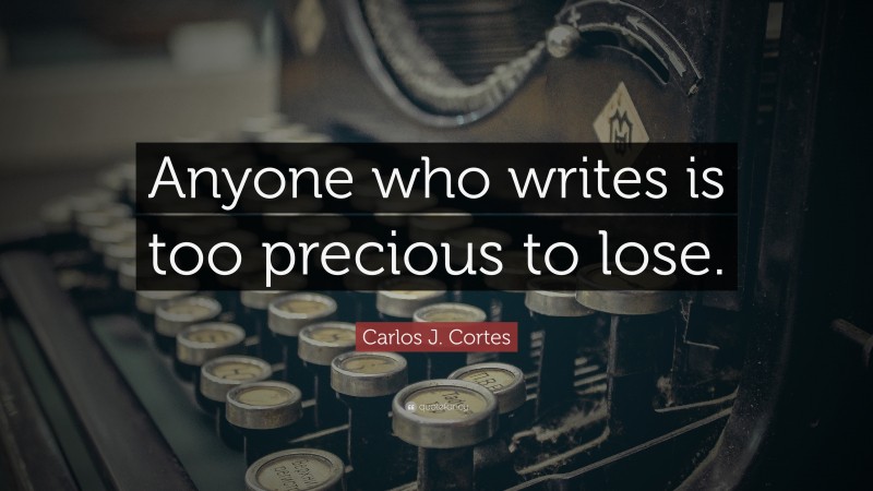Carlos J. Cortes Quote: “Anyone who writes is too precious to lose.”