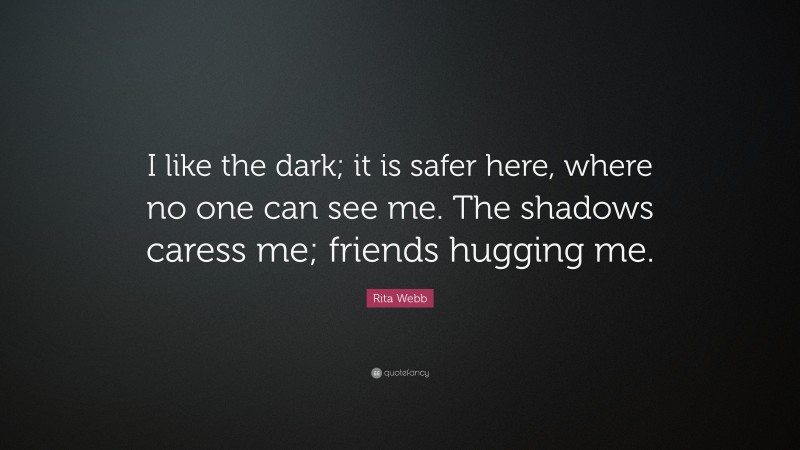 Rita Webb Quote: “I like the dark; it is safer here, where no one can see me. The shadows caress me; friends hugging me.”