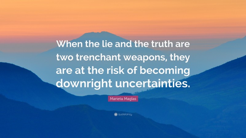 Marieta Maglas Quote: “When the lie and the truth are two trenchant weapons, they are at the risk of becoming downright uncertainties.”