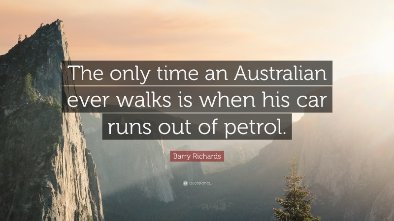 Barry Richards Quote: “The only time an Australian ever walks is when his car runs out of petrol.”