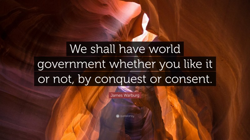 James Warburg Quote: “We shall have world government whether you like it or not, by conquest or consent.”