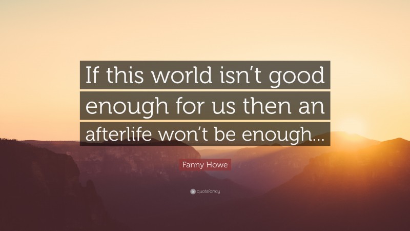 Fanny Howe Quote: “If this world isn’t good enough for us then an afterlife won’t be enough...”