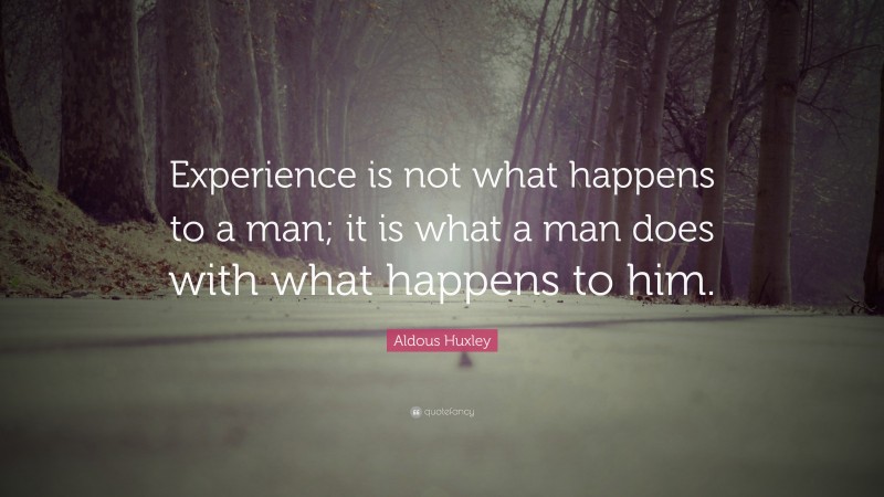 Aldous Huxley Quote: “Experience is not what happens to a man; it is what a man does with what happens to him.”