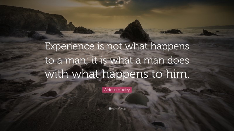 Aldous Huxley Quote: “Experience is not what happens to a man; it is what a man does with what happens to him.”