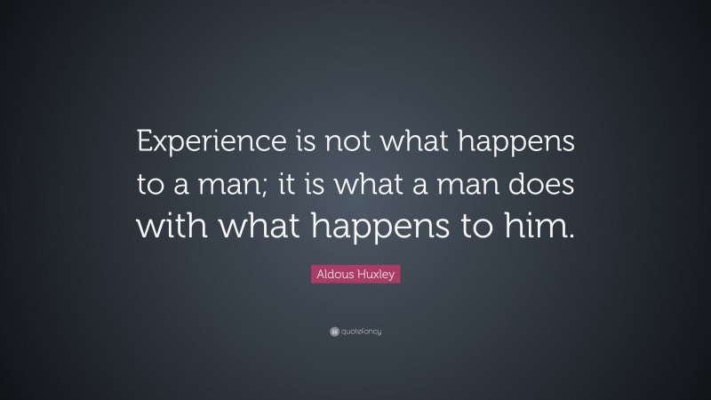 Aldous Huxley Quote: “Experience is not what happens to a man; it is what a man does with what happens to him.”