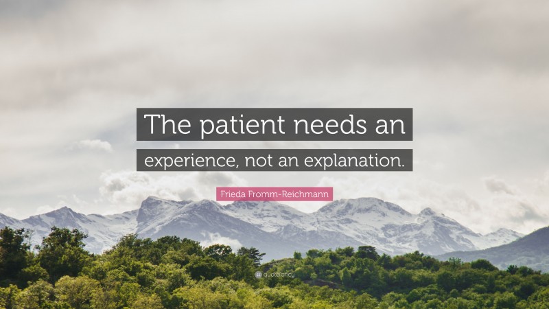 Frieda Fromm-Reichmann Quote: “The patient needs an experience, not an explanation.”