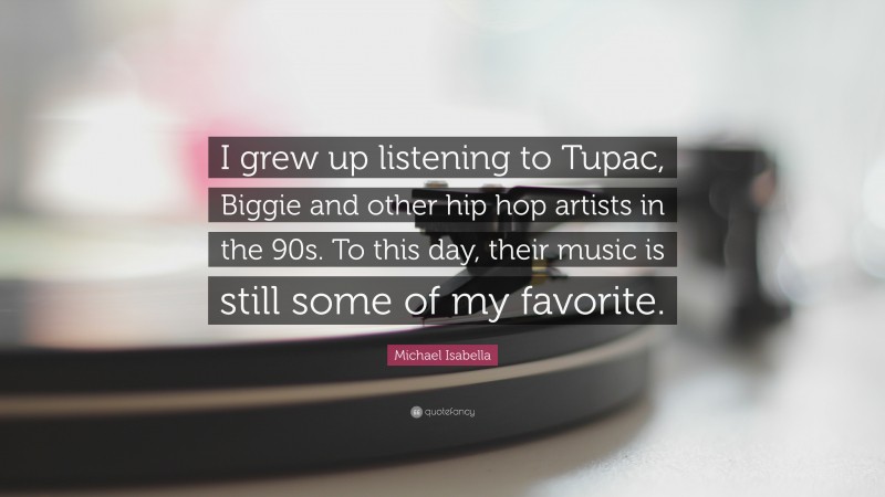 Michael Isabella Quote: “I grew up listening to Tupac, Biggie and other hip hop artists in the 90s. To this day, their music is still some of my favorite.”