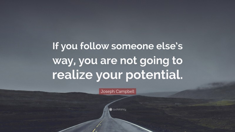 Joseph Campbell Quote: “If you follow someone else’s way, you are not going to realize your potential.”