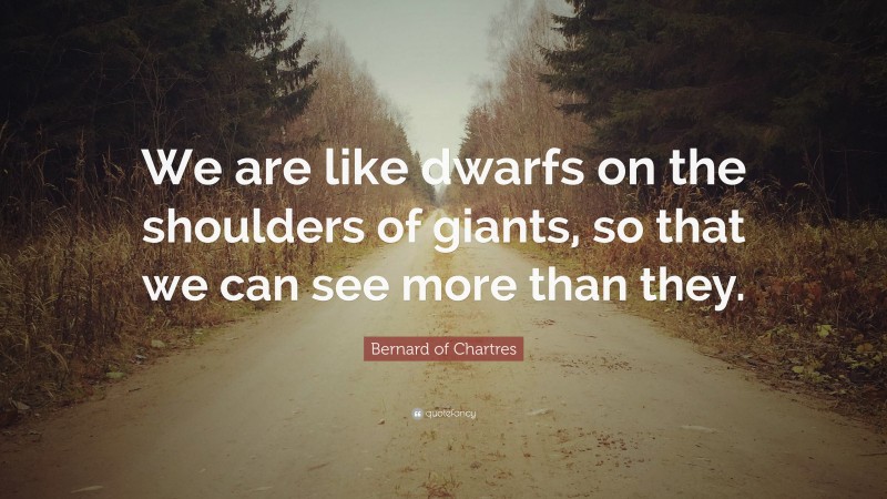 Bernard of Chartres Quote: “We are like dwarfs on the shoulders of giants, so that we can see more than they.”