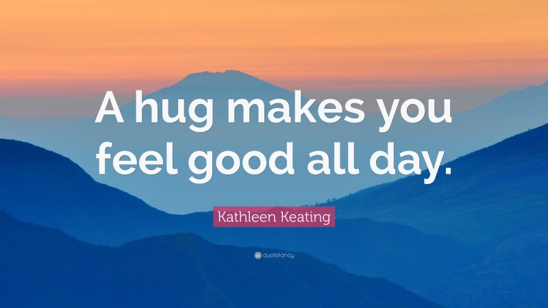 Kathleen Keating Quote: “A hug makes you feel good all day.”