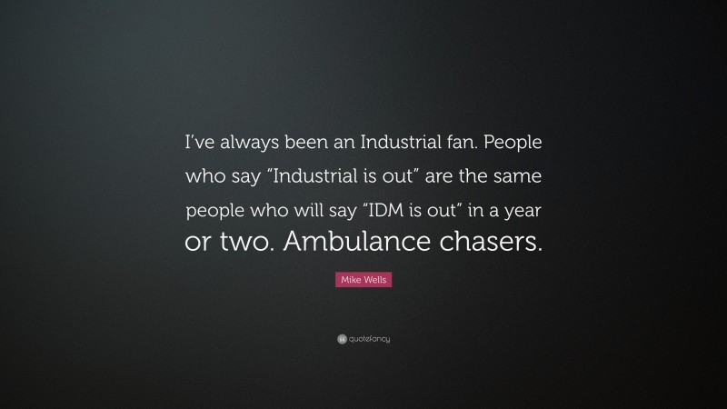 Mike Wells Quote: “I’ve always been an Industrial fan. People who say “Industrial is out” are the same people who will say “IDM is out” in a year or two. Ambulance chasers.”