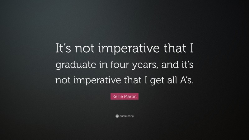 Kellie Martin Quote: “It’s not imperative that I graduate in four years, and it’s not imperative that I get all A’s.”