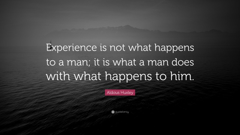 Aldous Huxley Quote: “Experience is not what happens to a man; it is what a man does with what happens to him.”