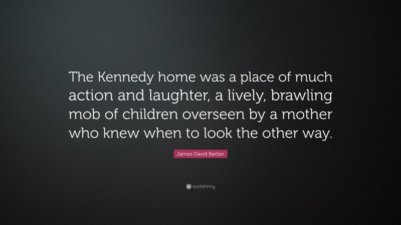 James David Barber Quote: “The Kennedy home was a place of much action and laughter, a lively, brawling mob of children overseen by a mother who knew when to look the other way.”