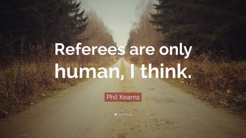 Phil Kearns Quote: “Referees are only human, I think.”