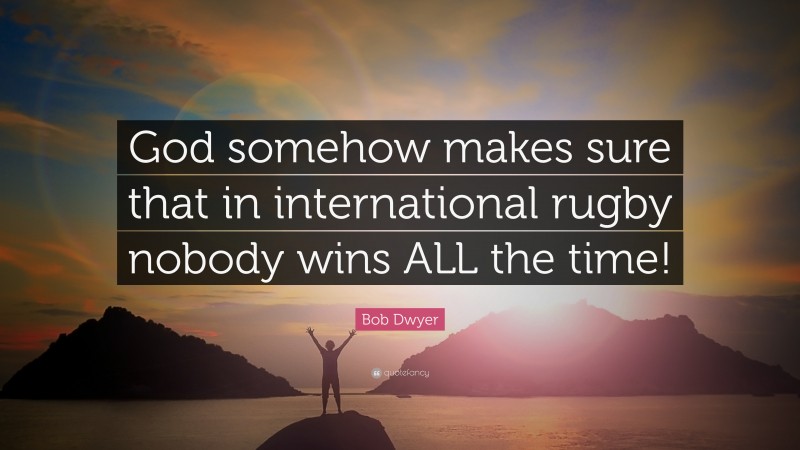 Bob Dwyer Quote: “God somehow makes sure that in international rugby nobody wins ALL the time!”