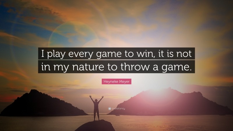 Heyneke Meyer Quote: “I play every game to win, it is not in my nature to throw a game.”