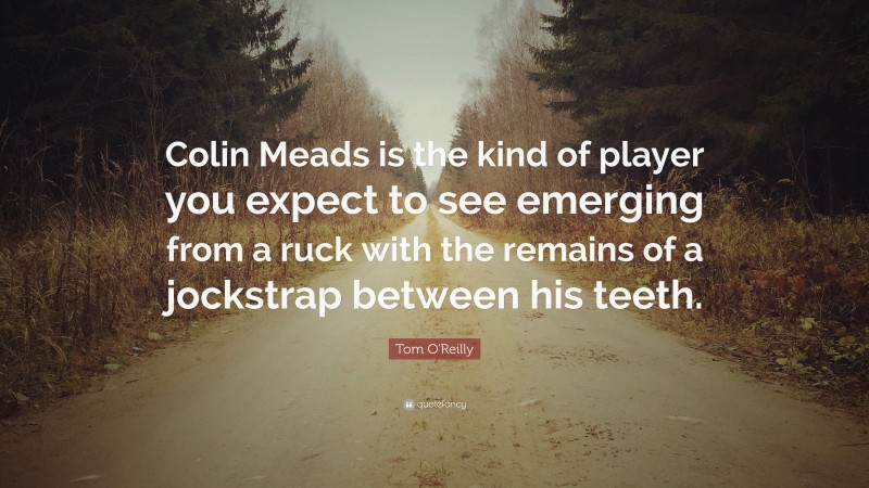 Tom O'Reilly Quote: “Colin Meads is the kind of player you expect to see emerging from a ruck with the remains of a jockstrap between his teeth.”