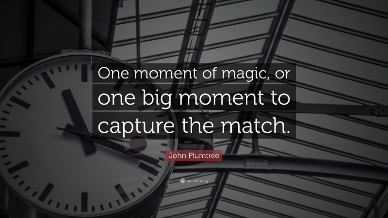 John Plumtree Quote: “One moment of magic, or one big moment to capture the match.”