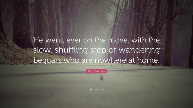 Stijn Streuvels Quote: “He went, ever on the move, with the slow, shuffling step of wandering beggars who are nowhere at home.”