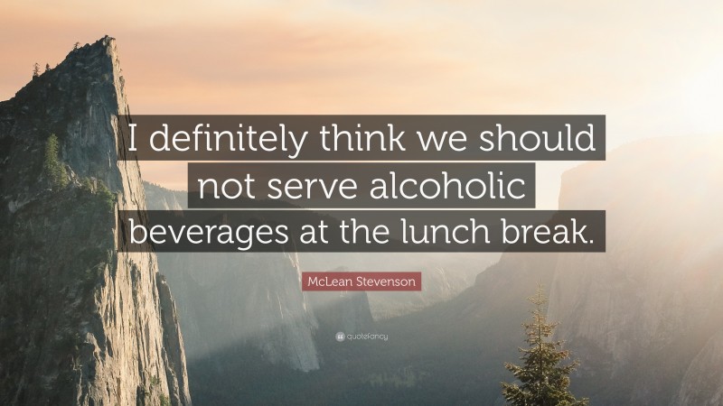 McLean Stevenson Quote: “I definitely think we should not serve alcoholic beverages at the lunch break.”