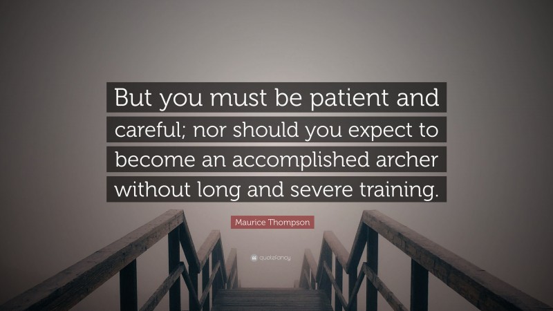 Maurice Thompson Quote: “But you must be patient and careful; nor should you expect to become an accomplished archer without long and severe training.”