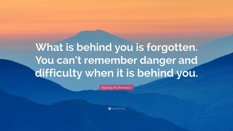 Wanda Rutkiewicz Quote: “What is behind you is forgotten. You can’t remember danger and difficulty when it is behind you.”