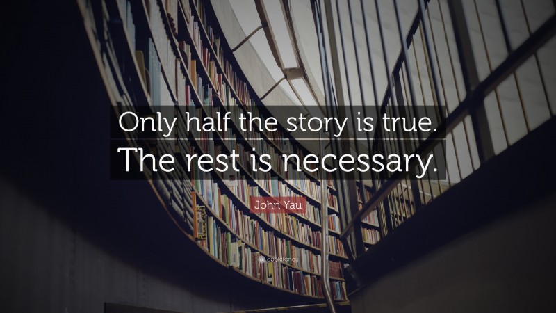 John Yau Quote: “Only half the story is true. The rest is necessary.”