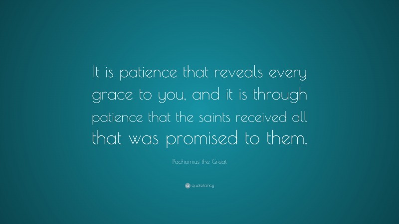 Pachomius the Great Quote: “It is patience that reveals every grace to you, and it is through patience that the saints received all that was promised to them.”